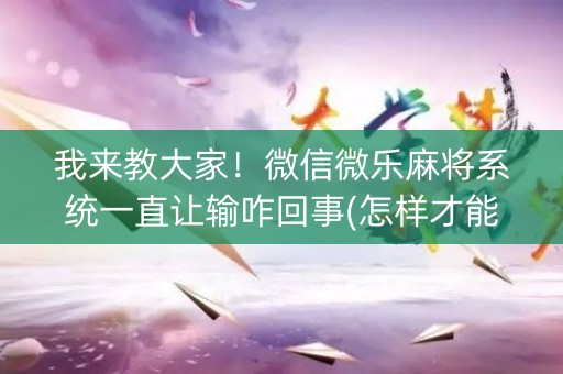 我来教大家！微信微乐麻将系统一直让输咋回事(怎样才能有好牌)