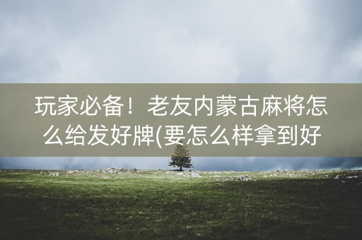 玩家必备！老友内蒙古麻将怎么给发好牌(要怎么样拿到好牌)