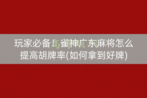 玩家必备！雀神广东麻将怎么提高胡牌率(如何拿到好牌)