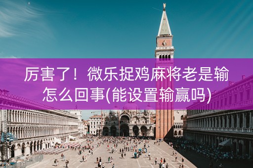 厉害了！微乐捉鸡麻将老是输怎么回事(能设置输赢吗)