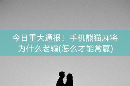 今日重大通报！手机熊猫麻将为什么老输(怎么才能常赢)