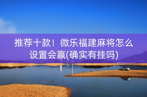推荐十款！微乐福建麻将怎么设置会赢(确实有挂吗)