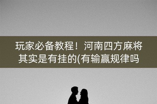 玩家必备教程！河南四方麻将其实是有挂的(有输赢规律吗)