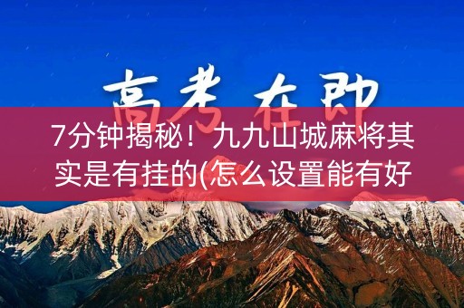 7分钟揭秘！九九山城麻将其实是有挂的(怎么设置能有好牌)