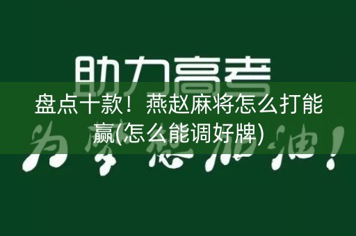 盘点十款！燕赵麻将怎么打能赢(怎么能调好牌)