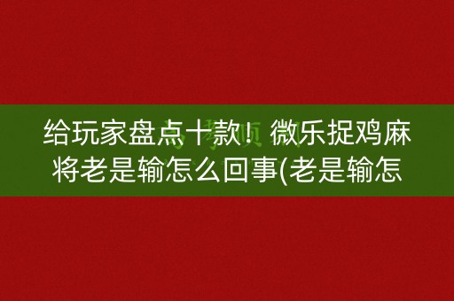 给玩家盘点十款！微乐捉鸡麻将老是输怎么回事(老是输怎么回事)