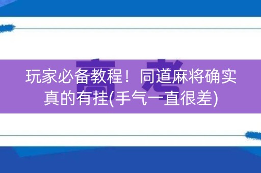 玩家必备教程！同道麻将确实真的有挂(手气一直很差)