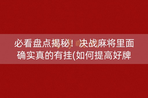 必看盘点揭秘！决战麻将里面确实真的有挂(如何提高好牌几率)