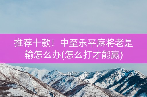 推荐十款！中至乐平麻将老是输怎么办(怎么打才能赢)