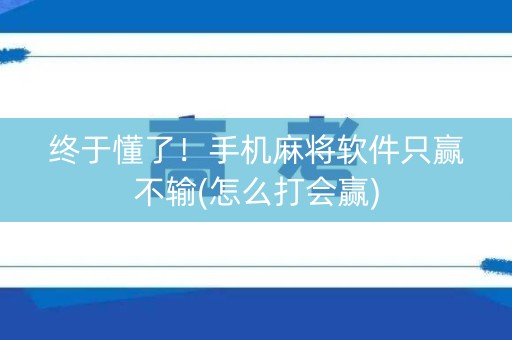 终于懂了！手机麻将软件只赢不输(怎么打会赢)