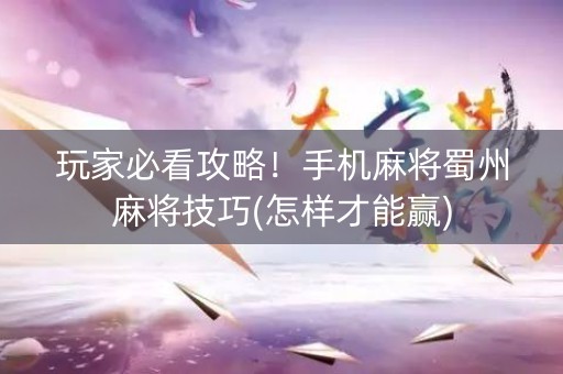 玩家必看攻略！手机麻将蜀州麻将技巧(怎样才能赢)