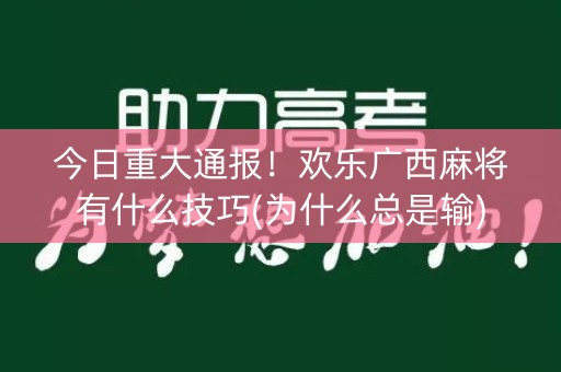 今日重大通报！欢乐广西麻将有什么技巧(为什么总是输)