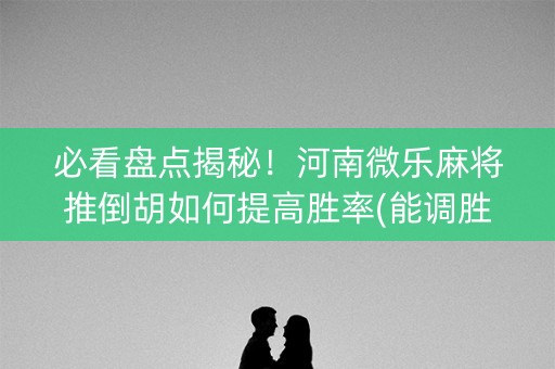 必看盘点揭秘！河南微乐麻将推倒胡如何提高胜率(能调胜率吗)