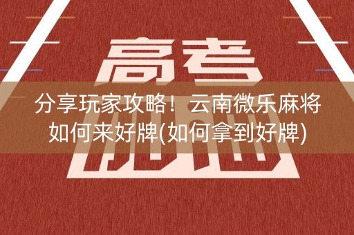 分享玩家攻略！云南微乐麻将如何来好牌(如何拿到好牌)