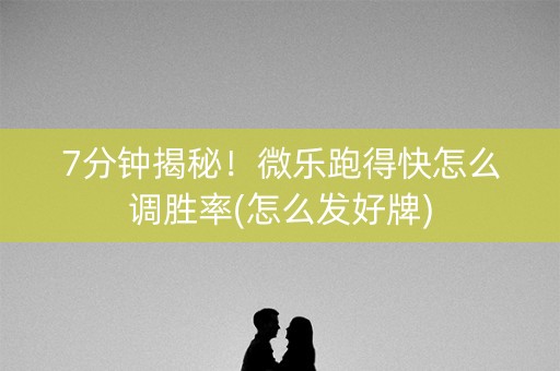 7分钟揭秘！微乐跑得快怎么调胜率(怎么发好牌)