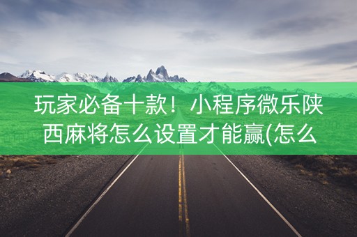 玩家必备十款！小程序微乐陕西麻将怎么设置才能赢(怎么设置才能赢)