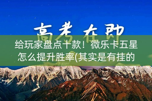 给玩家盘点十款！微乐卡五星怎么提升胜率(其实是有挂的)