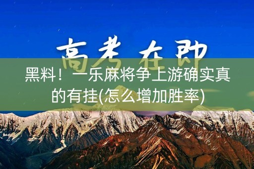黑料！一乐麻将争上游确实真的有挂(怎么增加胜率)