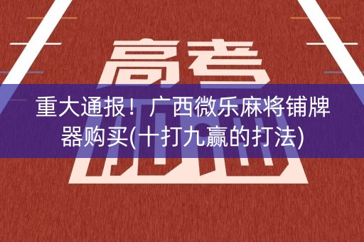 重大通报！广西微乐麻将铺牌器购买(十打九赢的打法)