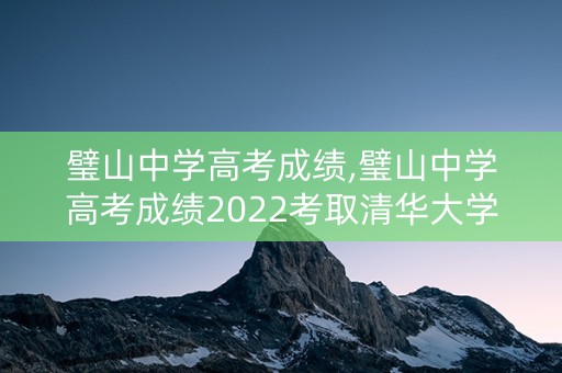 璧山中学高考成绩,璧山中学高考成绩2022考取清华大学