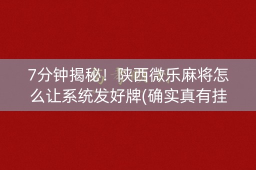 7分钟揭秘！陕西微乐麻将怎么让系统发好牌(确实真有挂)