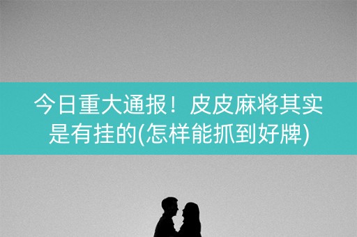 今日重大通报！皮皮麻将其实是有挂的(怎样能抓到好牌)