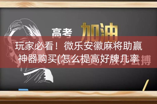 玩家必看！微乐安徽麻将助赢神器购买(怎么提高好牌几率)
