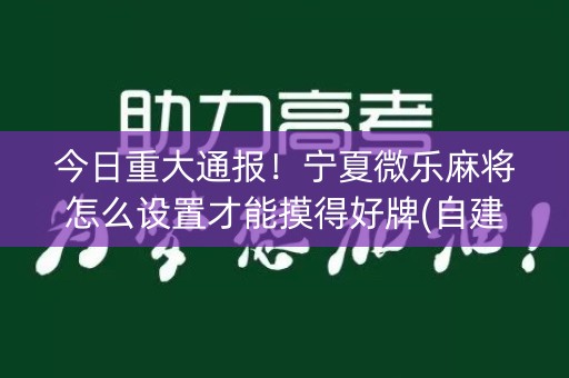 今日重大通报！宁夏微乐麻将怎么设置才能摸得好牌(自建房怎么赢)