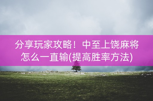 分享玩家攻略！中至上饶麻将怎么一直输(提高胜率方法)