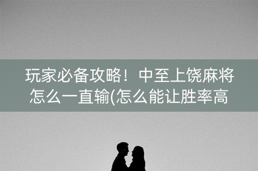 玩家必备攻略！中至上饶麻将怎么一直输(怎么能让胜率高)