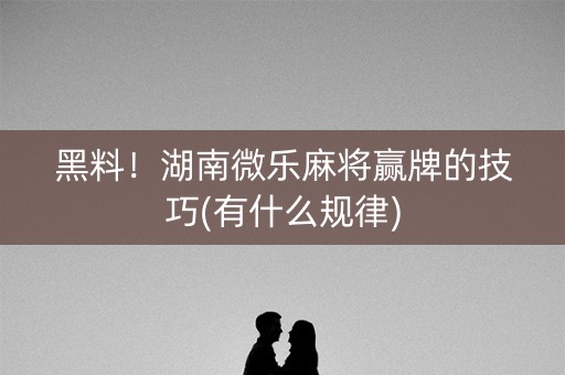 黑料！湖南微乐麻将赢牌的技巧(有什么规律)