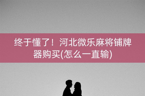 终于懂了！河北微乐麻将铺牌器购买(怎么一直输)