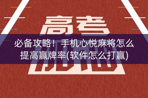 必备攻略！手机心悦麻将怎么提高赢牌率(软件怎么打赢)