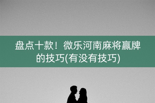 盘点十款！微乐河南麻将赢牌的技巧(有没有技巧)