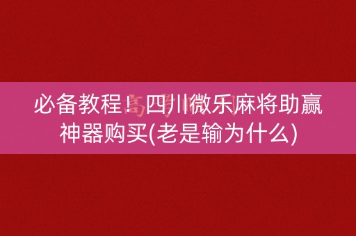 必备教程！四川微乐麻将助赢神器购买(老是输为什么)