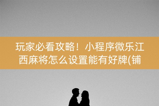 玩家必看攻略！小程序微乐江西麻将怎么设置能有好牌(铺牌器购买)