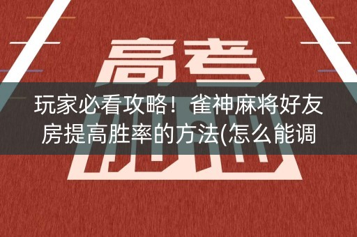 玩家必看攻略！雀神麻将好友房提高胜率的方法(怎么能调好牌)