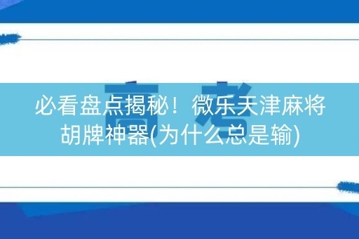 必看盘点揭秘！微乐天津麻将胡牌神器(为什么总是输)
