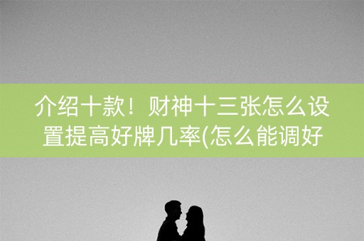 介绍十款！财神十三张怎么设置提高好牌几率(怎么能调好牌)