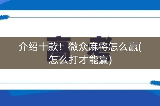 介绍十款！微众麻将怎么赢(怎么打才能赢)