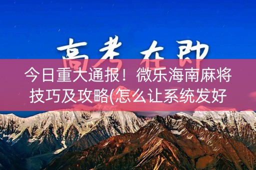 今日重大通报！微乐海南麻将技巧及攻略(怎么让系统发好牌)