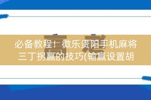 必备教程！微乐贵阳手机麻将三丁拐赢的技巧(输赢设置胡牌规律)