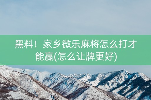 黑料！家乡微乐麻将怎么打才能赢(怎么让牌更好)