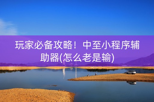 玩家必备攻略！中至小程序辅助器(怎么老是输)