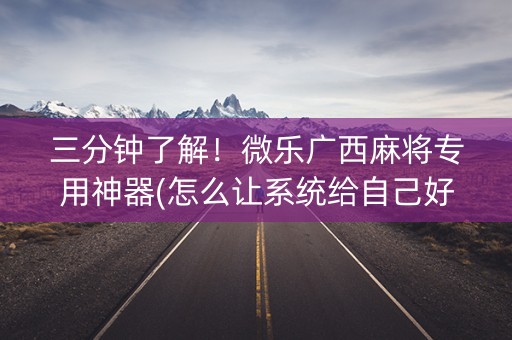 三分钟了解！微乐广西麻将专用神器(怎么让系统给自己好牌)