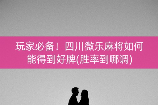 玩家必备！四川微乐麻将如何能得到好牌(胜率到哪调)