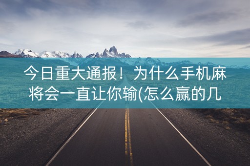 今日重大通报！为什么手机麻将会一直让你输(怎么赢的几率大)