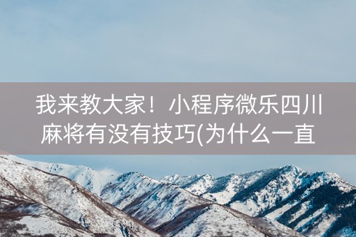 我来教大家！小程序微乐四川麻将有没有技巧(为什么一直输)