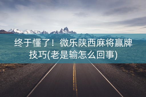 终于懂了！微乐陕西麻将赢牌技巧(老是输怎么回事)