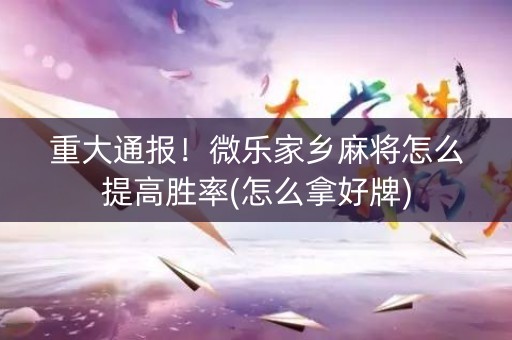 重大通报！微乐家乡麻将怎么提高胜率(怎么拿好牌)